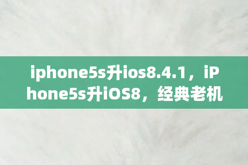 iphone5s升ios8.4.1,iPhone5s升iOS8,经典老机的重生之旅 iphone5s升ios8.4.1,iPhone5s升iOS8,经典老机的重生之旅