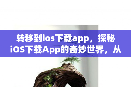 转移到ios下载app,探秘iOS下载App的奇妙世界,从指尖到数字生活的桥梁 转移到ios下载app,探秘iOS下载App的奇妙世界,从指尖到数字生活的桥梁