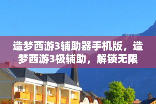 造梦西游3辅助器手机版,造梦西游3极辅助,解锁无限可能的冒险之旅 造梦西游3辅助器手机版,造梦西游3极辅助,解锁无限可能的冒险之旅