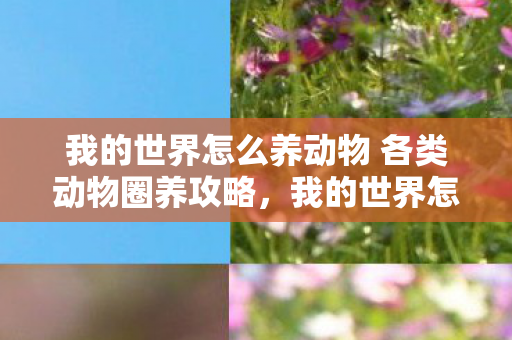 我的世界怎么养动物 各类动物圈养攻略,我的世界怎么养动物 我的世界怎么养动物 各类动物圈养攻略,我的世界怎么养动物
