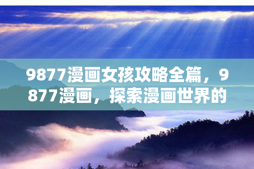 9877漫画女孩攻略全篇,9877漫画,探索漫画世界的无限可能 9877漫画女孩攻略全篇,9877漫画,探索漫画世界的无限可能