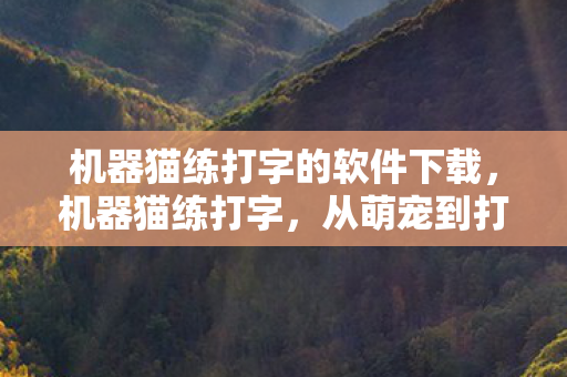机器猫练打字的软件下载,机器猫练打字,从萌宠到打字高手的奇妙旅程 机器猫练打字的软件下载,机器猫练打字,从萌宠到打字高手的奇妙旅程