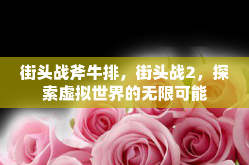 街头战斧牛排,街头战2,探索虚拟世界的无限可能 街头战斧牛排,街头战2,探索虚拟世界的无限可能