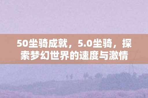 50坐骑成就,5.0坐骑,探索梦幻世界的速度与激情 50坐骑成就,5.0坐骑,探索梦幻世界的速度与激情