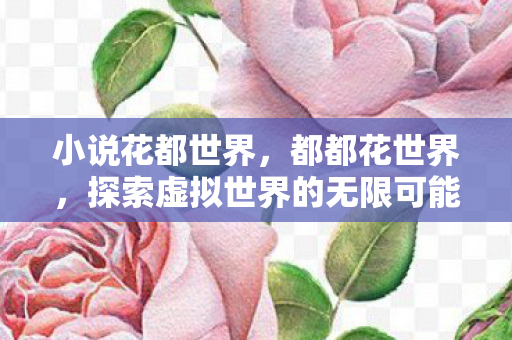 小说花都世界,都都花世界,探索虚拟世界的无限可能 小说花都世界,都都花世界,探索虚拟世界的无限可能