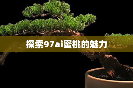 探索97ai蜜桃的魅力 探索97ai蜜桃的魅力