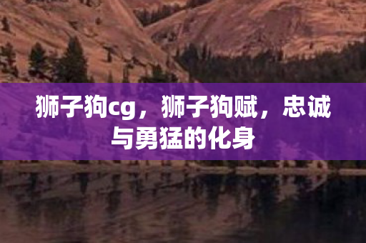 狮子狗cg,狮子狗赋,忠诚与勇猛的化身 狮子狗cg,狮子狗赋,忠诚与勇猛的化身