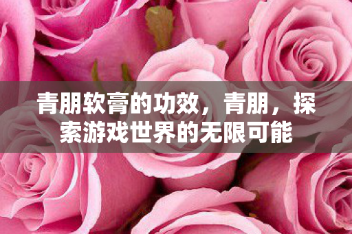 青朋软膏的功效，青朋，探索游戏世界的无限可能