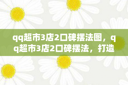 qq超市3店2口碑摆法图，qq超市3店2口碑摆法，打造卓越顾客体验的关键策略
