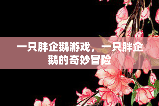 一只胖企鹅游戏,一只胖企鹅的奇妙冒险 一只胖企鹅游戏,一只胖企鹅的奇妙冒险