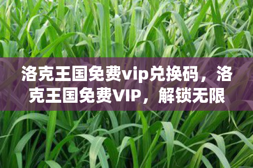 洛克王国免费vip兑换码,洛克王国免费VIP,解锁无限可能的奇妙之旅 洛克王国免费vip兑换码,洛克王国免费VIP,解锁无限可能的奇妙之旅