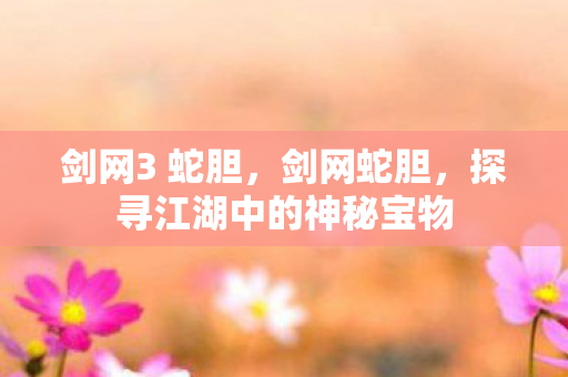剑网3 蛇胆,剑网蛇胆,探寻江湖中的神秘宝物 剑网3 蛇胆,剑网蛇胆,探寻江湖中的神秘宝物