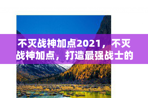 不灭战神加点2021,不灭战神加点,打造最强战士的加点攻略 不灭战神加点2021,不灭战神加点,打造最强战士的加点攻略