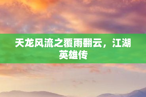天龙风流之覆雨翻云,江湖英雄传 天龙风流之覆雨翻云,江湖英雄传