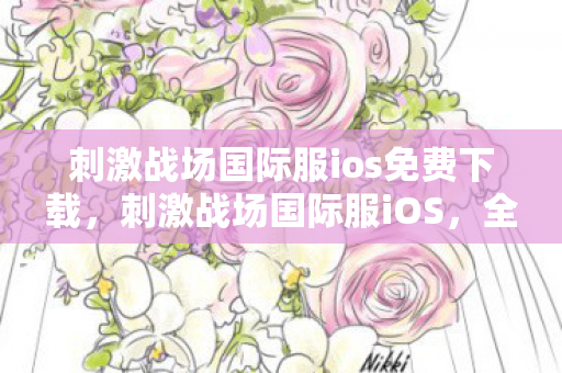 刺激战场国际服ios免费下载,刺激战场国际服iOS,全球玩家的竞技盛宴 刺激战场国际服ios免费下载,刺激战场国际服iOS,全球玩家的竞技盛宴