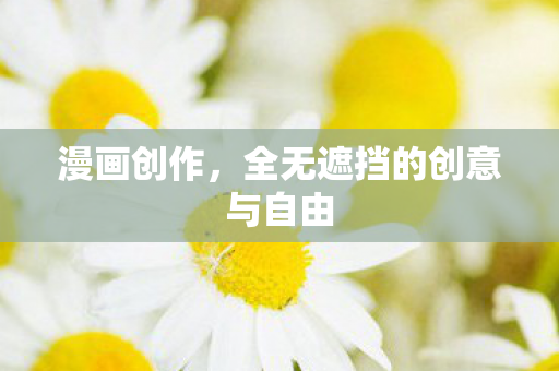 漫画创作,全无遮挡的创意与自由 漫画创作,全无遮挡的创意与自由