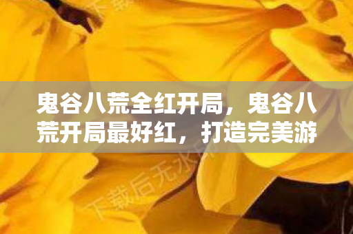 鬼谷八荒全红开局,鬼谷八荒开局最好红,打造完美游戏开局策略 鬼谷八荒全红开局,鬼谷八荒开局最好红,打造完美游戏开局策略