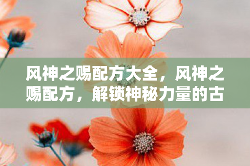 风神之赐配方大全,风神之赐配方,解锁神秘力量的古老秘药 风神之赐配方大全,风神之赐配方,解锁神秘力量的古老秘药