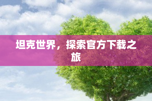 坦克世界,探索官方下载之旅 坦克世界,探索官方下载之旅