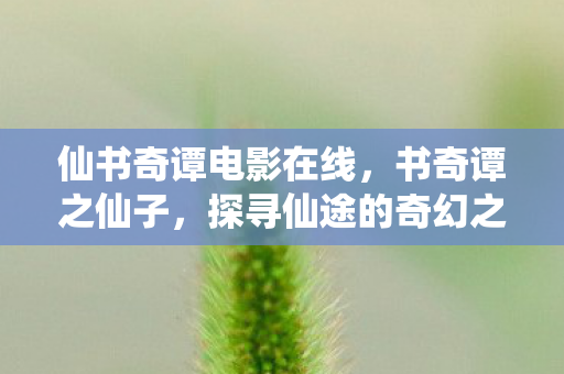 仙书奇谭电影在线,书奇谭之仙子,探寻仙途的奇幻之旅 仙书奇谭电影在线,书奇谭之仙子,探寻仙途的奇幻之旅