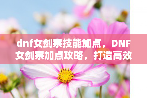 dnf女剑宗技能加点,DNF女剑宗加点攻略,打造高效战斗力的关键 dnf女剑宗技能加点,DNF女剑宗加点攻略,打造高效战斗力的关键