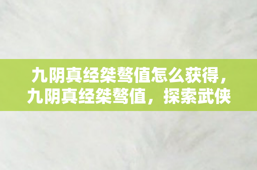 九阴真经桀骜值怎么获得,九阴真经桀骜值,探索武侠世界的独特魅力 九阴真经桀骜值怎么获得,九阴真经桀骜值,探索武侠世界的独特魅力