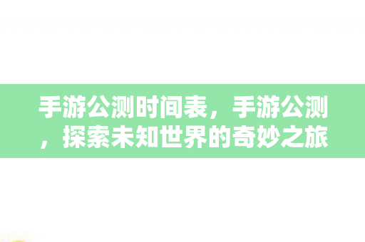 手游公测时间表,手游公测,探索未知世界的奇妙之旅 手游公测时间表,手游公测,探索未知世界的奇妙之旅