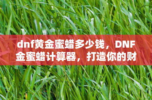 dnf黄金蜜蜡多少钱,DNF金蜜蜡计算器,打造你的财富新工具 dnf黄金蜜蜡多少钱,DNF金蜜蜡计算器,打造你的财富新工具