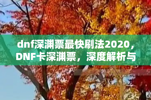 dnf深渊票最快刷法2020,DNF卡深渊票,深度解析与策略指南 dnf深渊票最快刷法2020,DNF卡深渊票,深度解析与策略指南