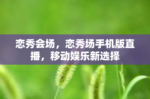 恋秀会场,恋秀场手机版直播,移动娱乐新选择 恋秀会场,恋秀场手机版直播,移动娱乐新选择