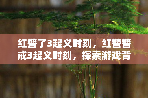 红警了3起义时刻,红警警戒3起义时刻,探索游戏背后的创意与激情 红警了3起义时刻,红警警戒3起义时刻,探索游戏背后的创意与激情