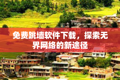 免费跳墙软件下载,探索无界网络的新途径 免费跳墙软件下载,探索无界网络的新途径