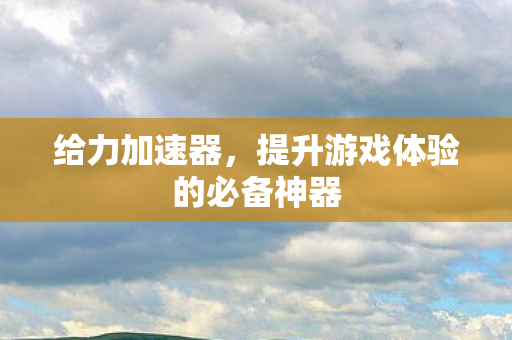 给力加速器，提升游戏体验的必备神器