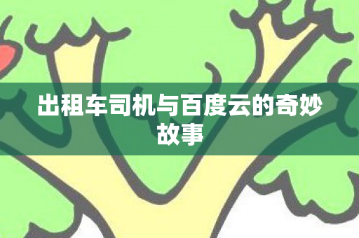 出租车司机与百度云的奇妙故事 出租车司机与百度云的奇妙故事