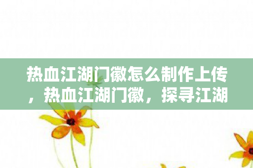 热血江湖门徽怎么制作上传,热血江湖门徽,探寻江湖中的荣耀与传承 热血江湖门徽怎么制作上传,热血江湖门徽,探寻江湖中的荣耀与传承
