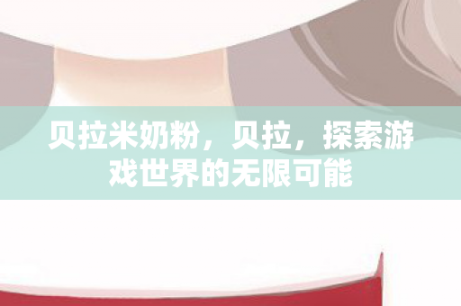 贝拉米奶粉,贝拉,探索游戏世界的无限可能 贝拉米奶粉,贝拉,探索游戏世界的无限可能