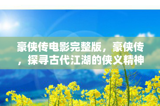 豪侠传电影完整版，豪侠传，探寻古代江湖的侠义精神