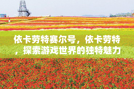 依卡劳特赛尔号,依卡劳特,探索游戏世界的独特魅力 依卡劳特赛尔号,依卡劳特,探索游戏世界的独特魅力