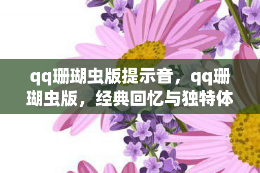 qq珊瑚虫版提示音,qq珊瑚虫版,经典回忆与独特体验 qq珊瑚虫版提示音,qq珊瑚虫版,经典回忆与独特体验