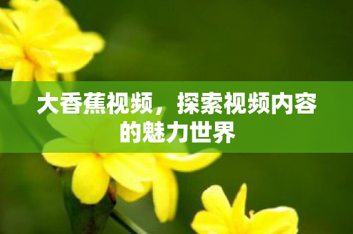 大香蕉视频,探索视频内容的魅力世界 大香蕉视频,探索视频内容的魅力世界