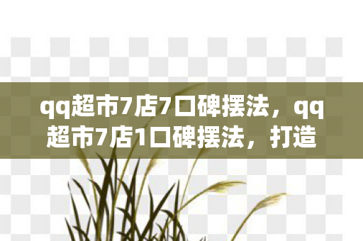 qq超市7店7口碑摆法,qq超市7店1口碑摆法,打造卓越购物体验的关键 qq超市7店7口碑摆法,qq超市7店1口碑摆法,打造卓越购物体验的关键