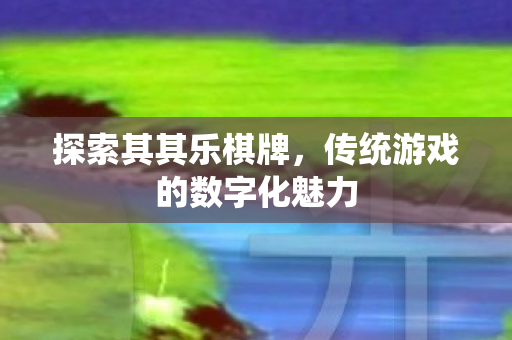 探索其其乐棋牌,传统游戏的数字化魅力 探索其其乐棋牌,传统游戏的数字化魅力