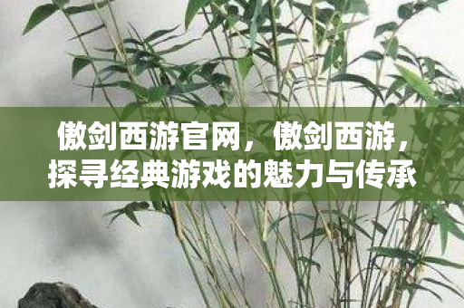 傲剑西游官网,傲剑西游,探寻经典游戏的魅力与传承 傲剑西游官网,傲剑西游,探寻经典游戏的魅力与传承