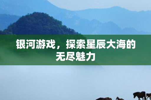 银河游戏,探索星辰大海的无尽魅力 银河游戏,探索星辰大海的无尽魅力