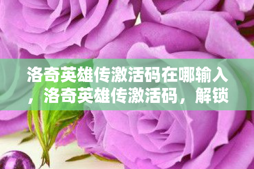 洛奇英雄传激活码在哪输入,洛奇英雄传激活码,解锁冒险之旅的钥匙 洛奇英雄传激活码在哪输入,洛奇英雄传激活码,解锁冒险之旅的钥匙
