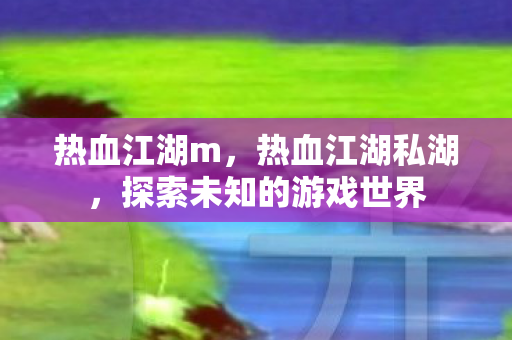 热血江湖m,热血江湖私湖,探索未知的游戏世界 热血江湖m,热血江湖私湖,探索未知的游戏世界