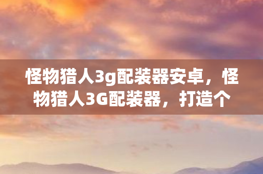 怪物猎人3g配装器安卓,怪物猎人3G配装器,打造个性化装备,提升狩猎体验 怪物猎人3g配装器安卓,怪物猎人3G配装器,打造个性化装备,提升狩猎体验