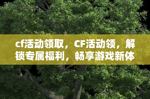 cf活动领取，CF活动领，解锁专属福利，畅享游戏新体验