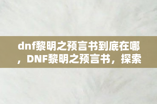 dnf黎明之预言书到底在哪,DNF黎明之预言书,探索未知,迎接新纪元 dnf黎明之预言书到底在哪,DNF黎明之预言书,探索未知,迎接新纪元