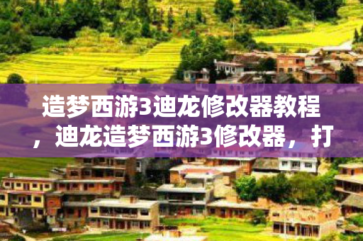 造梦西游3迪龙修改器教程,迪龙造梦西游3修改器,打造你的专属西游冒险之旅 造梦西游3迪龙修改器教程,迪龙造梦西游3修改器,打造你的专属西游冒险之旅